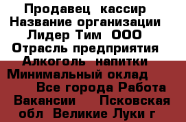 Продавец- кассир › Название организации ­ Лидер Тим, ООО › Отрасль предприятия ­ Алкоголь, напитки › Минимальный оклад ­ 35 000 - Все города Работа » Вакансии   . Псковская обл.,Великие Луки г.